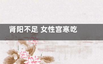 肾阳不足 女性宫寒吃什么好